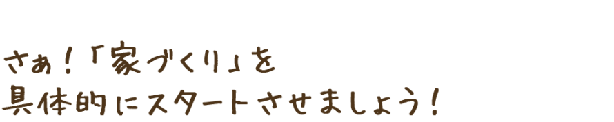 家づくりを具体的にスタートさせましょう